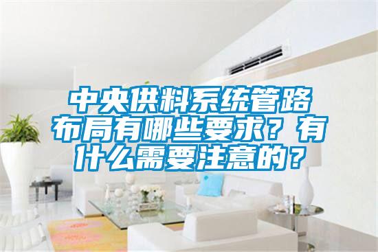 中央供料係統管路布局有哪些要求？有什麽需要注意的？