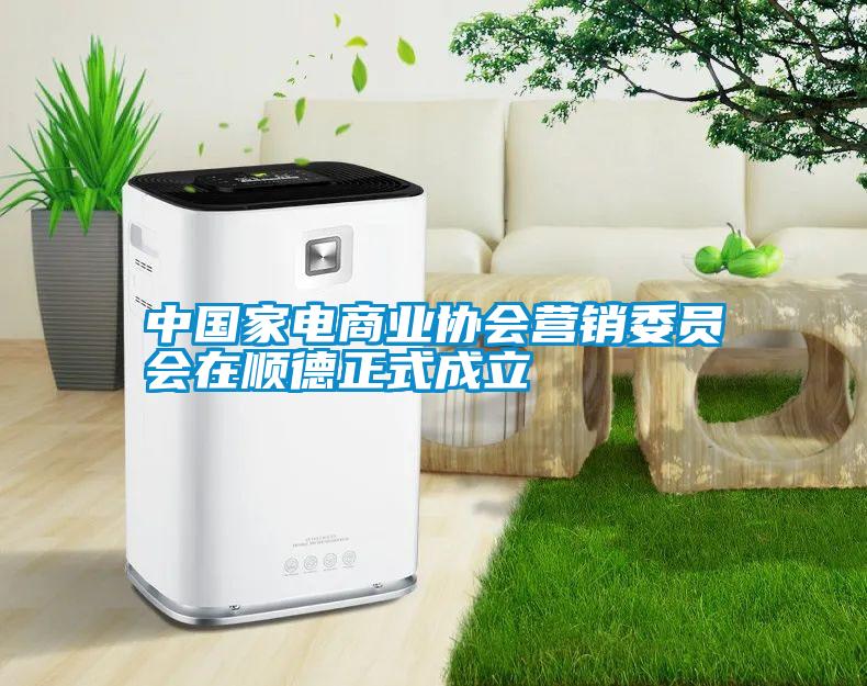 中國家電商業協會營銷委員會在順德正式成立