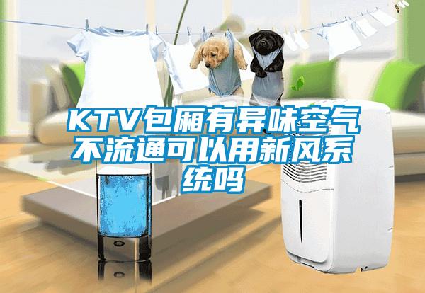 KTV包廂有異味空氣不流通可以用新風係統嗎