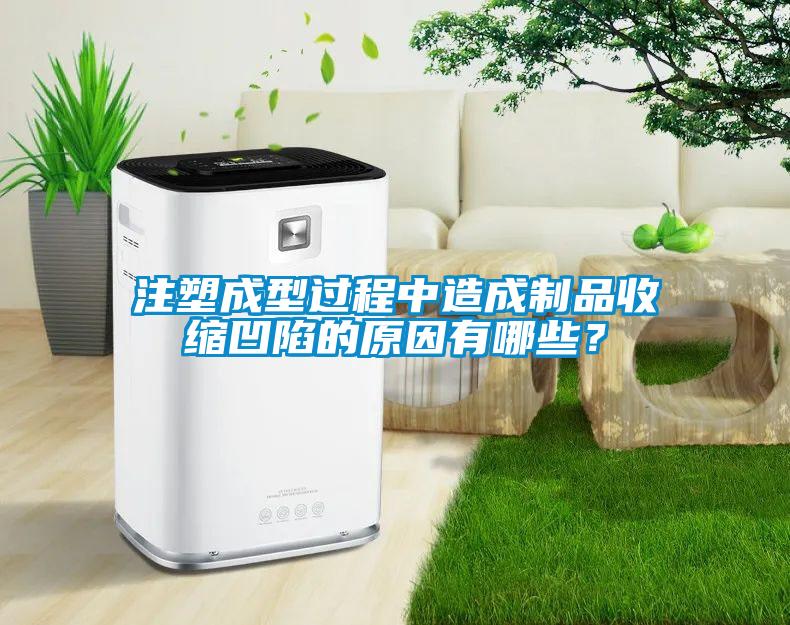 注塑成型過程中造成製品收縮凹陷的原因有哪些？