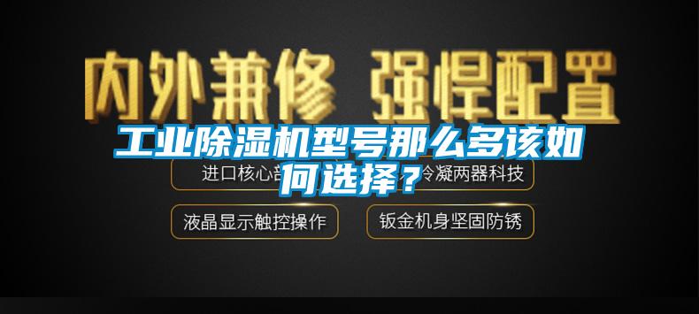 工業91看片网站视频機型號那麽多該如何選擇？