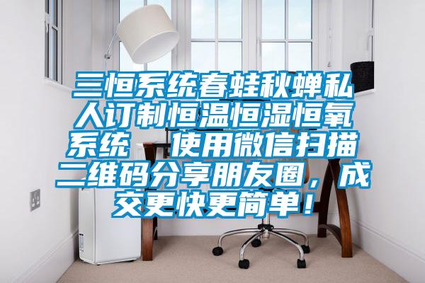 三恒係統春蛙秋蟬私人訂製恒溫恒濕恒氧係統  使用微信掃描二維碼分享朋友圈，成交更快更簡單！