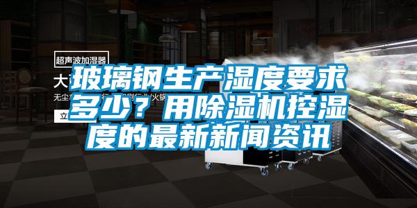 玻璃鋼生產濕度要求多少？用91看片网站视频機控濕度的最新免费污视频看片APP資訊