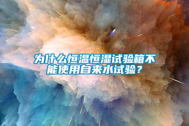 為什麽恒溫恒濕試驗箱不能使用自來水試驗？