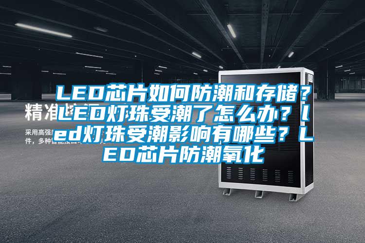 LED芯片如何防潮和存儲？LED燈珠受潮了怎麽辦？led燈珠受潮影響有哪些？LED芯片防潮氧化