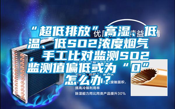 “超低排放”高濕、低溫、低SO2濃度煙氣，手工比對監測SO2監測值偏低或為“0”怎麽辦？