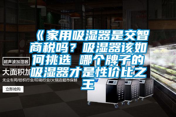 《家用吸濕器是交智商稅嗎？吸濕器該如何挑選 哪個牌子的吸濕器才是性價比之王