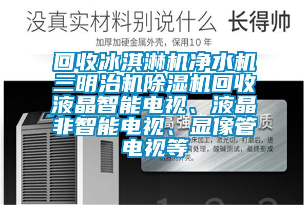 回收冰淇淋機淨水機三明治機91看片网站视频機回收液晶智能電視、液晶非智能電視、顯像管電視等