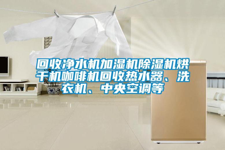 回收淨水機加濕機91看片网站视频機烘幹機咖啡機回收熱水器、洗衣機、中央空調等