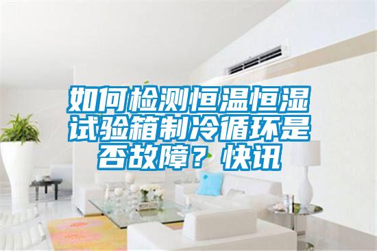 如何檢測恒溫恒濕試驗箱製冷循環是否故障？快訊