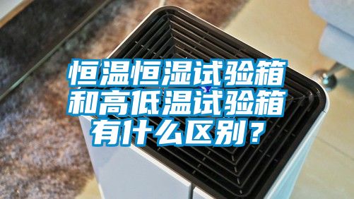 恒溫恒濕試驗箱和高低溫試驗箱有什麽區別？