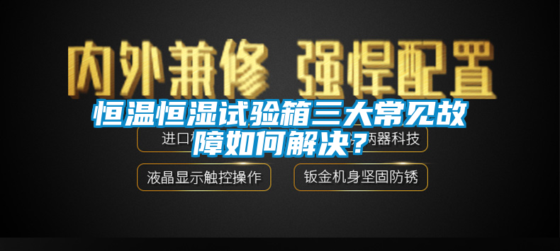 恒溫恒濕試驗箱三大常見故障如何解決？