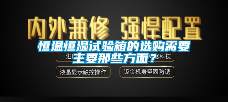 恒溫恒濕試驗箱的選購需要主要那些方麵？