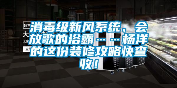 消毒級新風係統、會放歌的浴霸……楊洋的這份裝修攻略快查收！