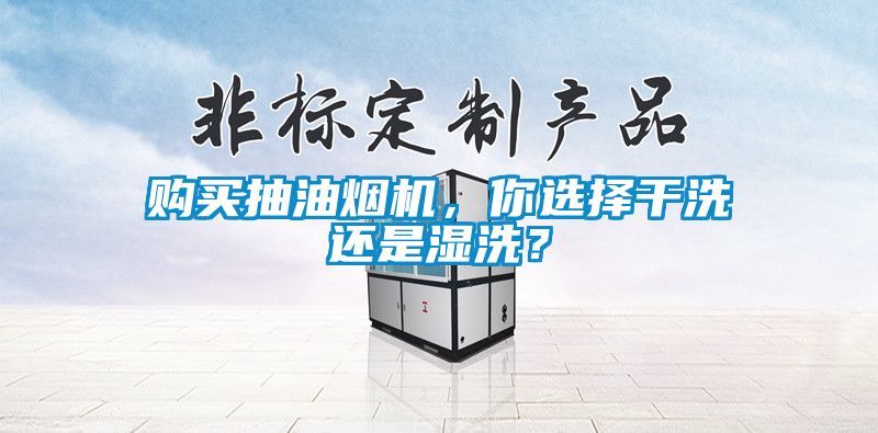 購買抽油煙機，你選擇幹洗還是濕洗？