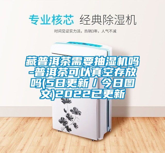 藏普洱茶需要抽濕機嗎-普洱茶可以真空存放嗎(5日更新／今日圖文)2022已更新