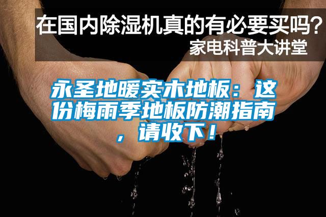 永聖地暖實木地板：這份梅雨季地板防潮指南，請收下！