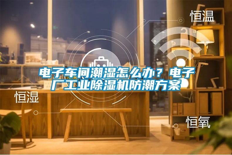 電子車間潮濕怎麽辦？電子廠工業91看片网站视频機防潮看片网站入口