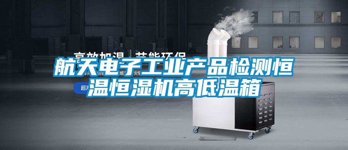 航天電子工業產品檢測恒溫恒濕機高低溫箱