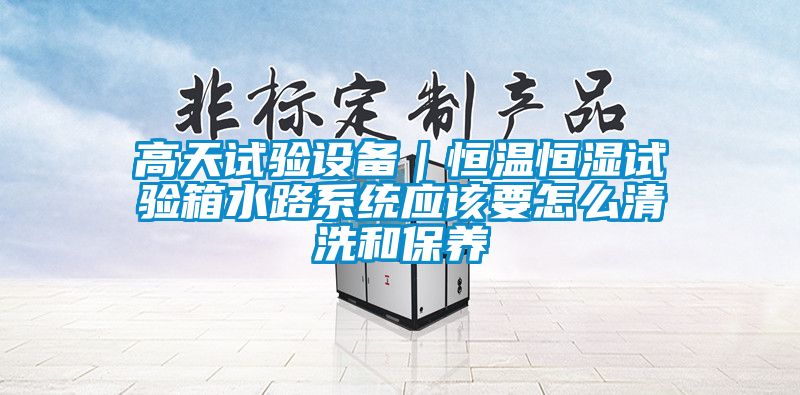 高天試驗設備｜恒溫恒濕試驗箱水路係統應該要怎麽清洗和保養