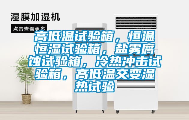 高低溫試驗箱，恒溫恒濕試驗箱，鹽霧腐蝕試驗箱，冷熱衝擊試驗箱，高低溫交變濕熱試驗